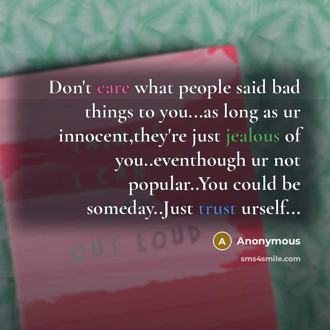 “Don't care what people said bad things to you...as long as ur innocent,they're just jealous of you..eventhough ur not popular..You could be someday..Just trust urself...” quote by Anonymous