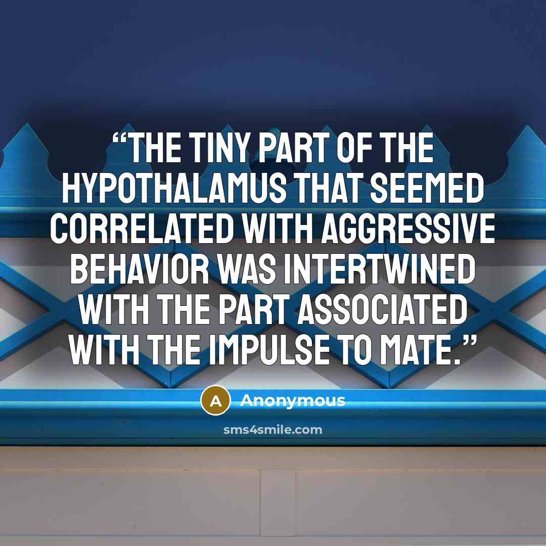 “the tiny part of the hypothalamus that seemed correlated with aggressive behavior was intertwined with the part associated with the impulse to mate.” quote by Anonymous