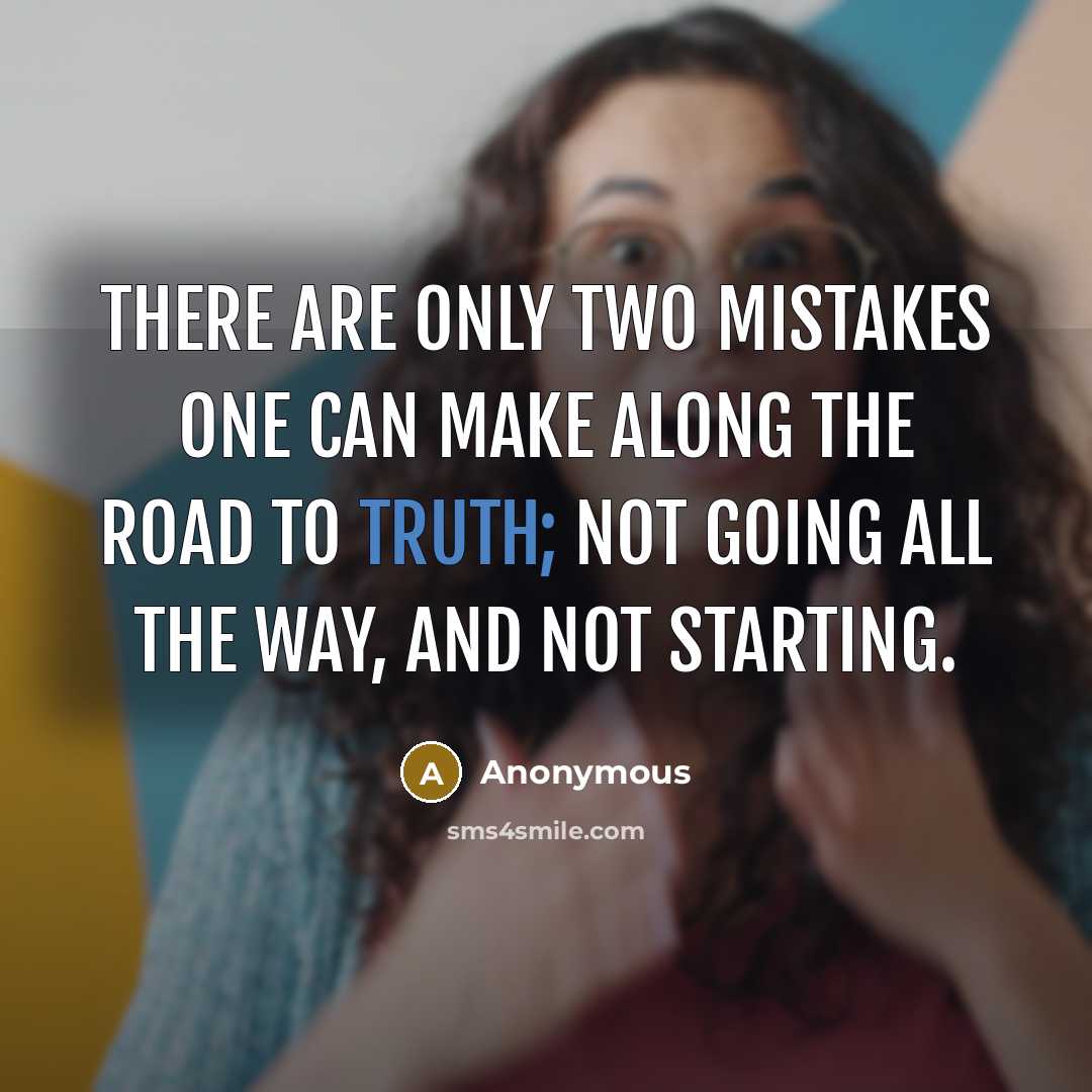 “There are only two mistakes one can make along the road to truth; not going all the way, and not starting.” quote by Anonymous