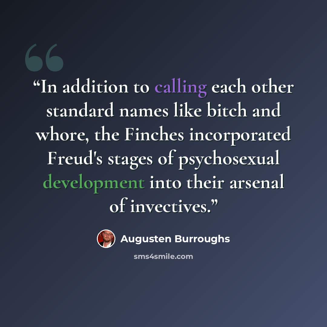 “In addition to calling each other standard names like bitch and whore, the Finches incorporated Freud's stages of psychosexual development into their arsenal of invectives.” quote by Augusten Burroughs