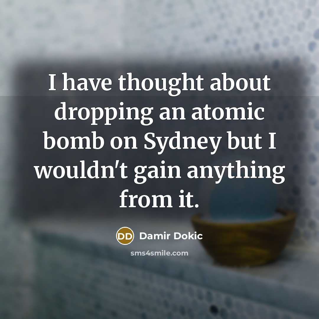 “I have thought about dropping an atomic bomb on Sydney but I wouldn't gain anything from it.” quote by Damir Dokic