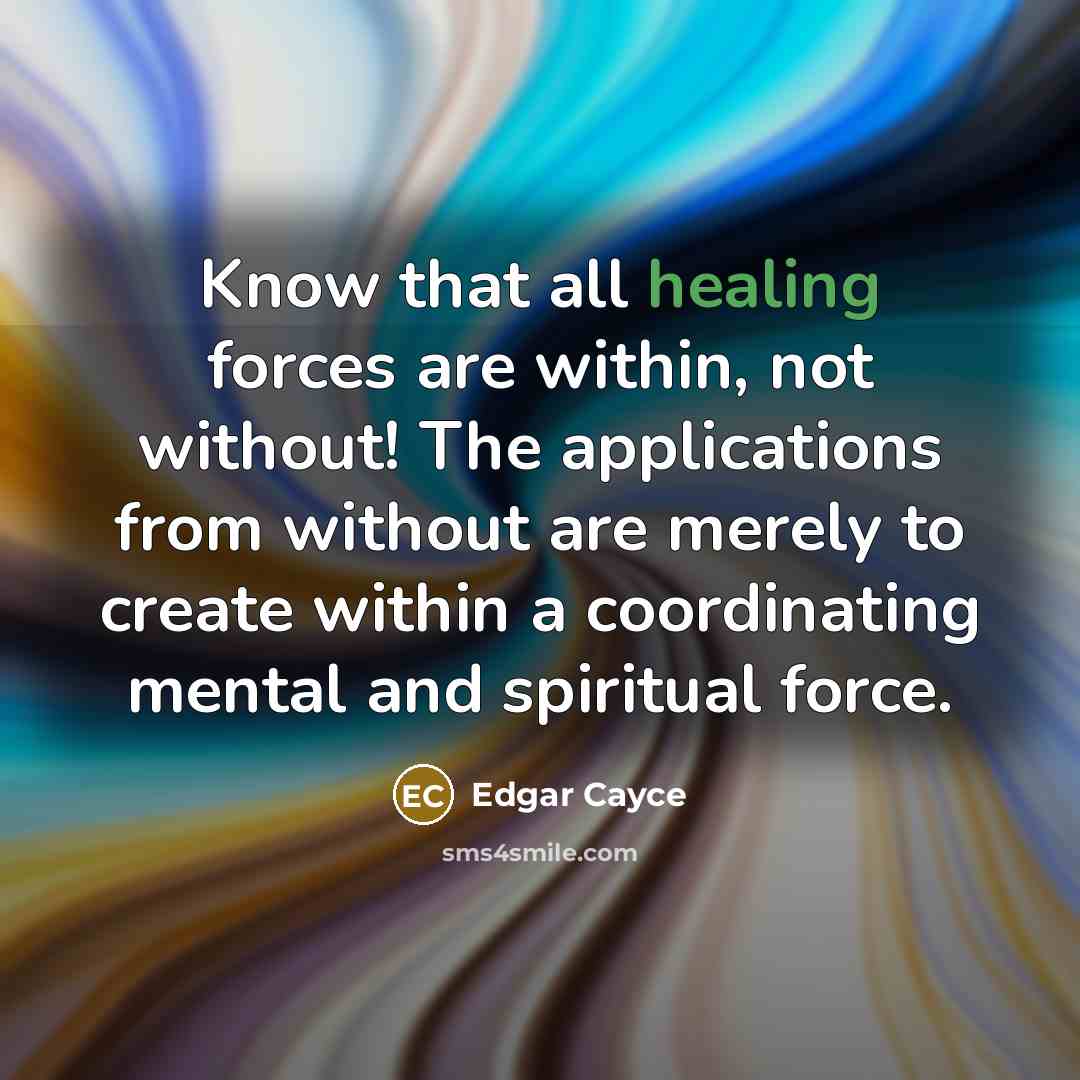 “Know that all healing forces are within, not without! The applications from without are merely to create within a coordinating mental and spiritual force.” quote by Edgar Cayce