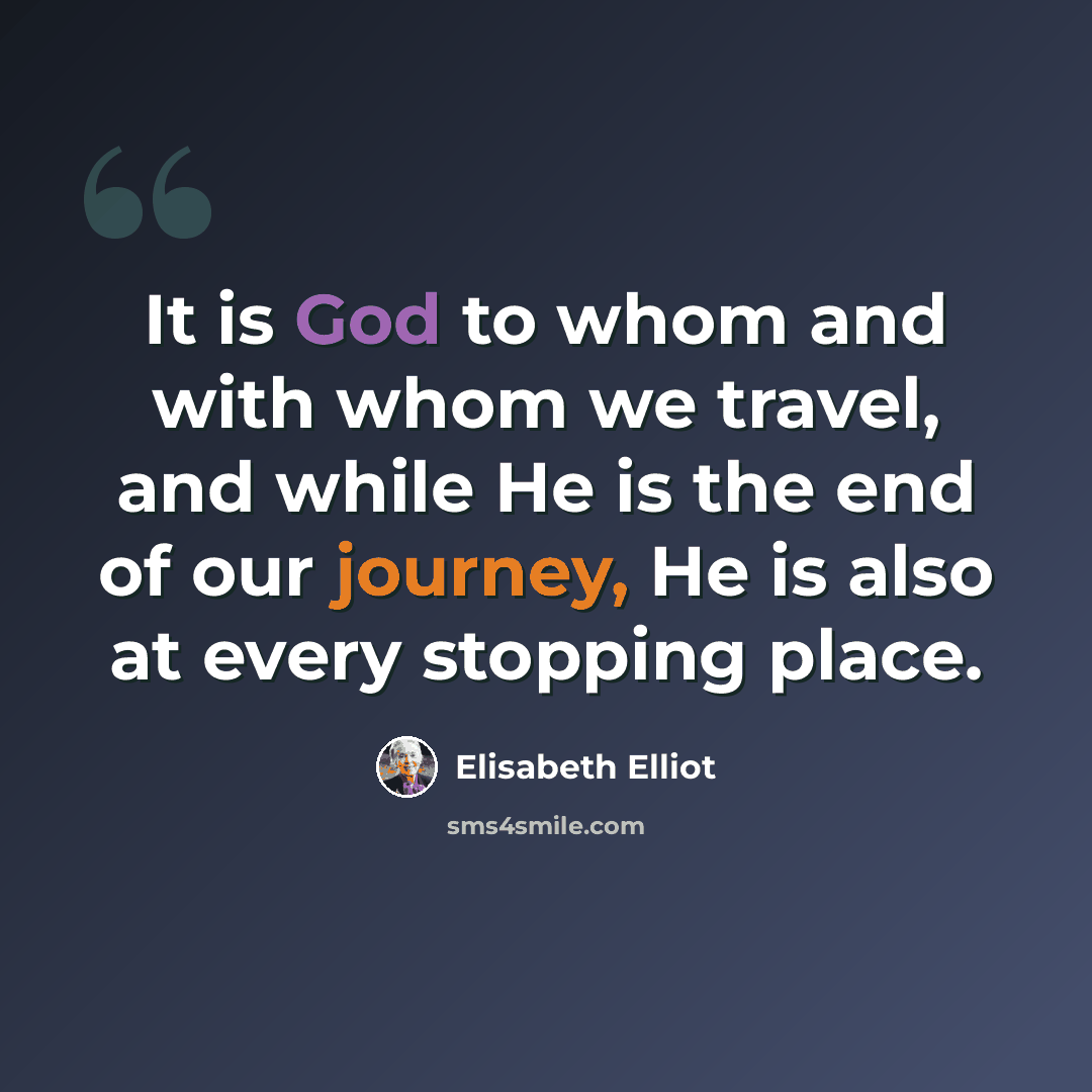 “It is God to whom and with whom we travel, and while He is the end of our journey, He is also at every stopping place.” quote by Elisabeth Elliot