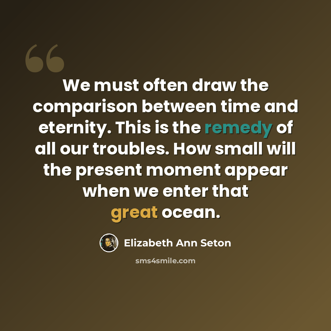 “We must often draw the comparison between time and eternity. This is the remedy of all our troubles. How small will the present moment appear when we enter that great ocean.” quote by Elizabeth Ann Seton