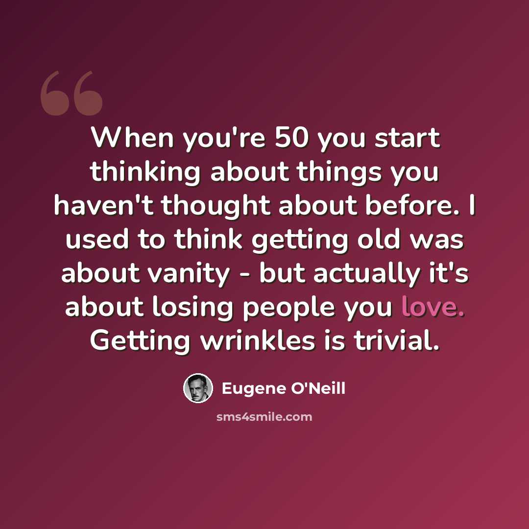 “When you're 50 you start thinking about things you haven't thought about before. I used to think getting old was about vanity - but actually it's about losing people you love. Getting wrinkles is trivial.” quote by Eugene O'Neill