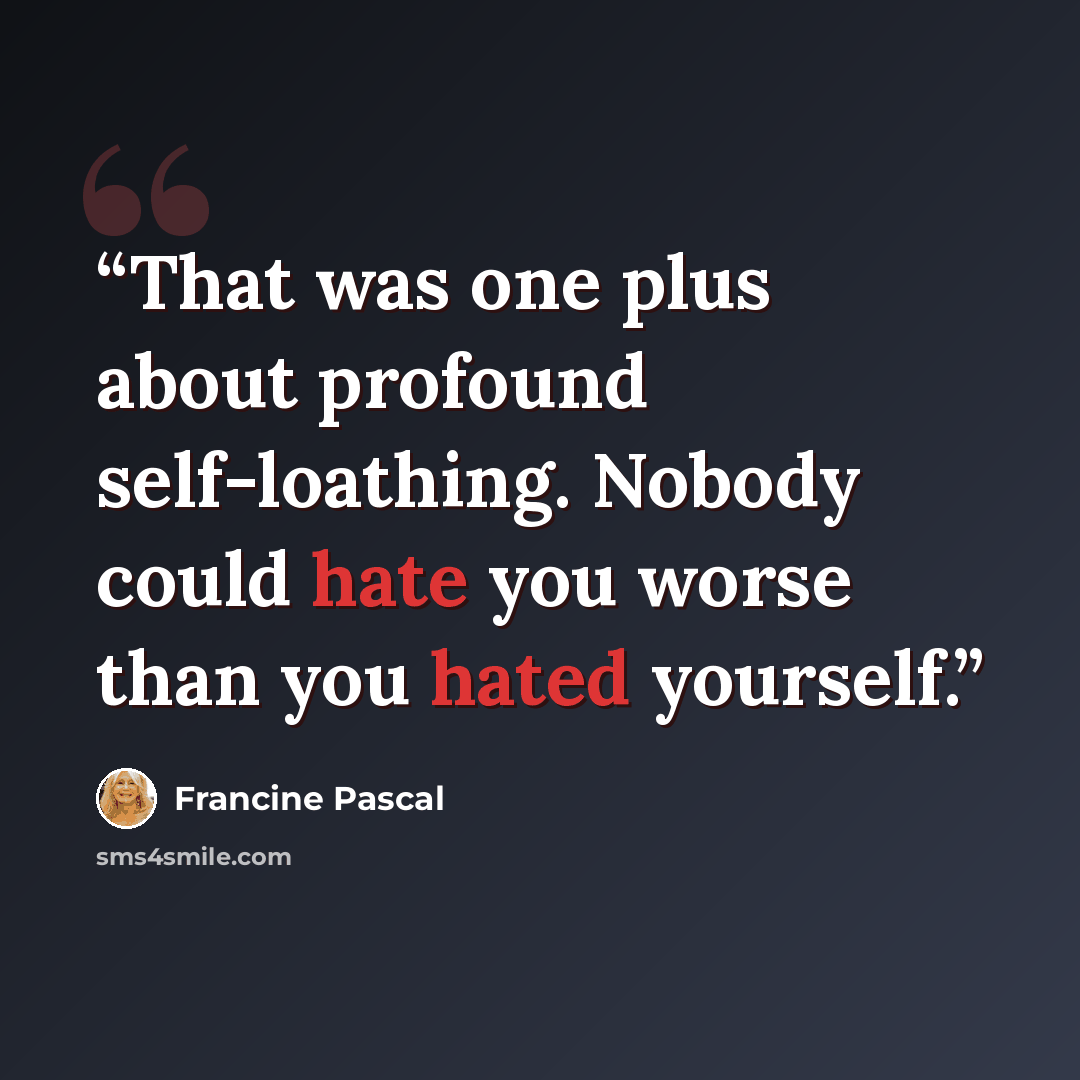 “That was one plus about profound self-loathing. Nobody could hate you worse than you hated yourself.” quote by Francine Pascal