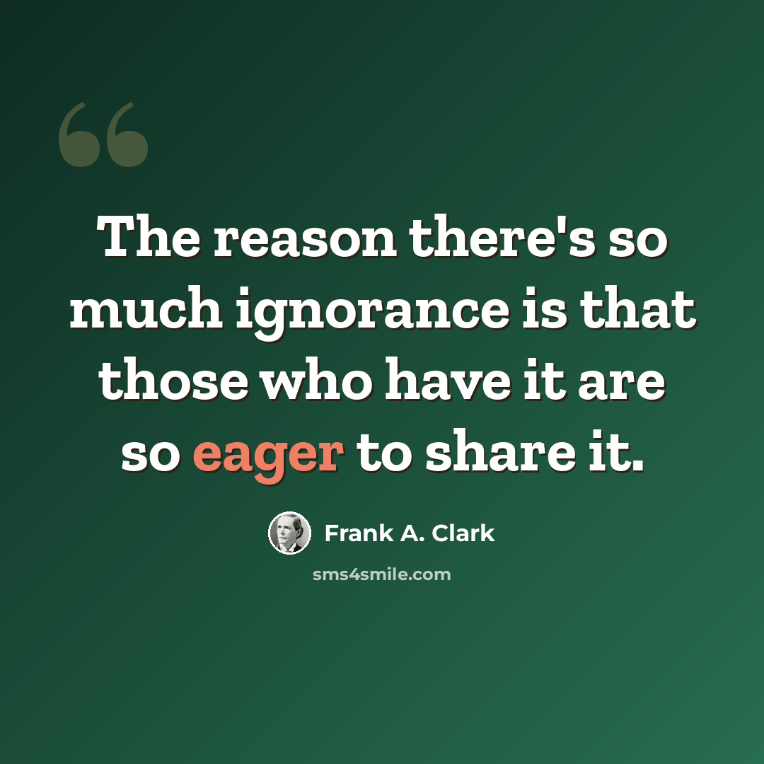 “The reason there's so much ignorance is that those who have it are so eager to share it.” quote by Frank A. Clark