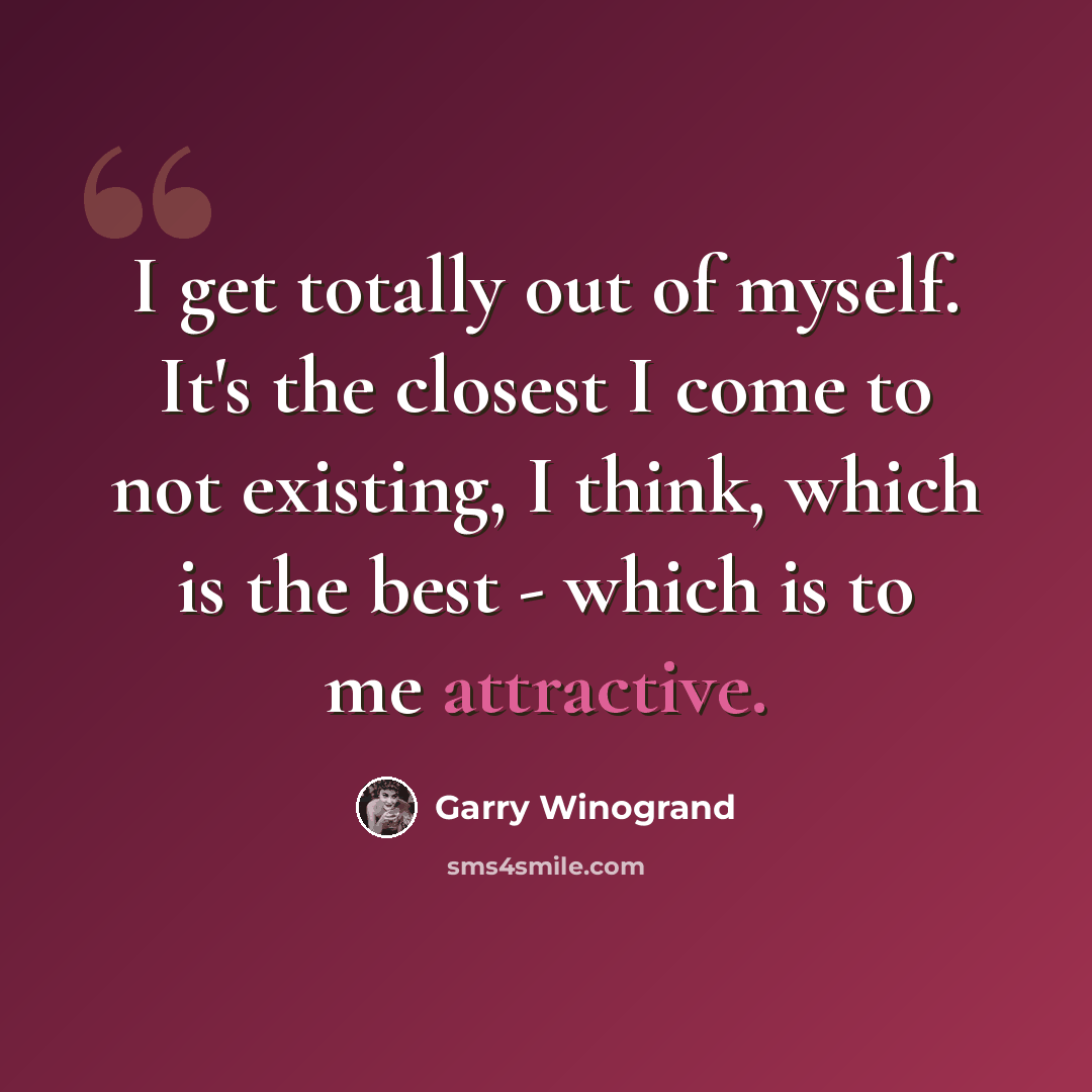 “I get totally out of myself. It's the closest I come to not existing, I think, which is the best - which is to me attractive.” quote by Garry Winogrand