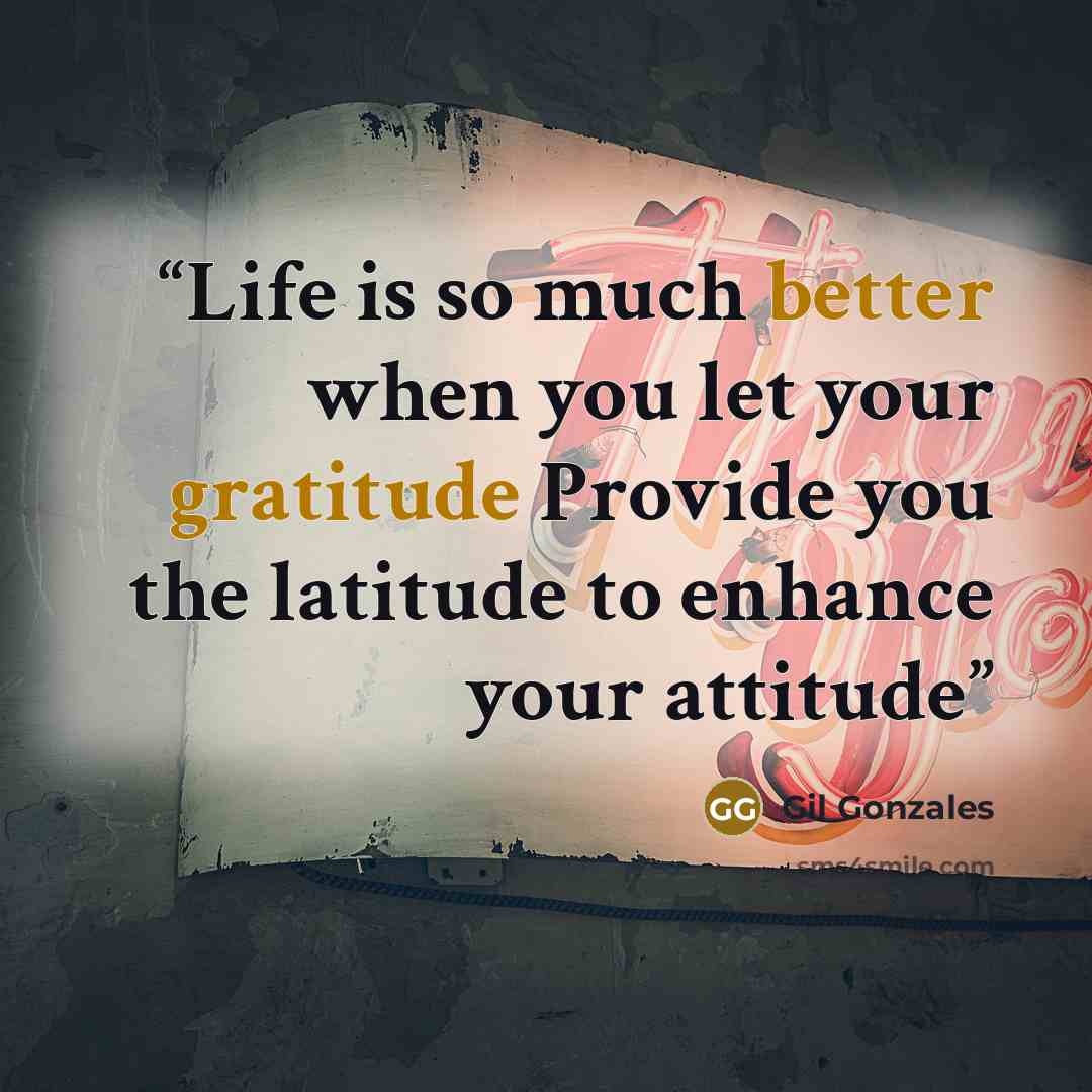 “Life is so much better when you let your gratitude Provide you the latitude to enhance your attitude” quote by Gil Gonzales