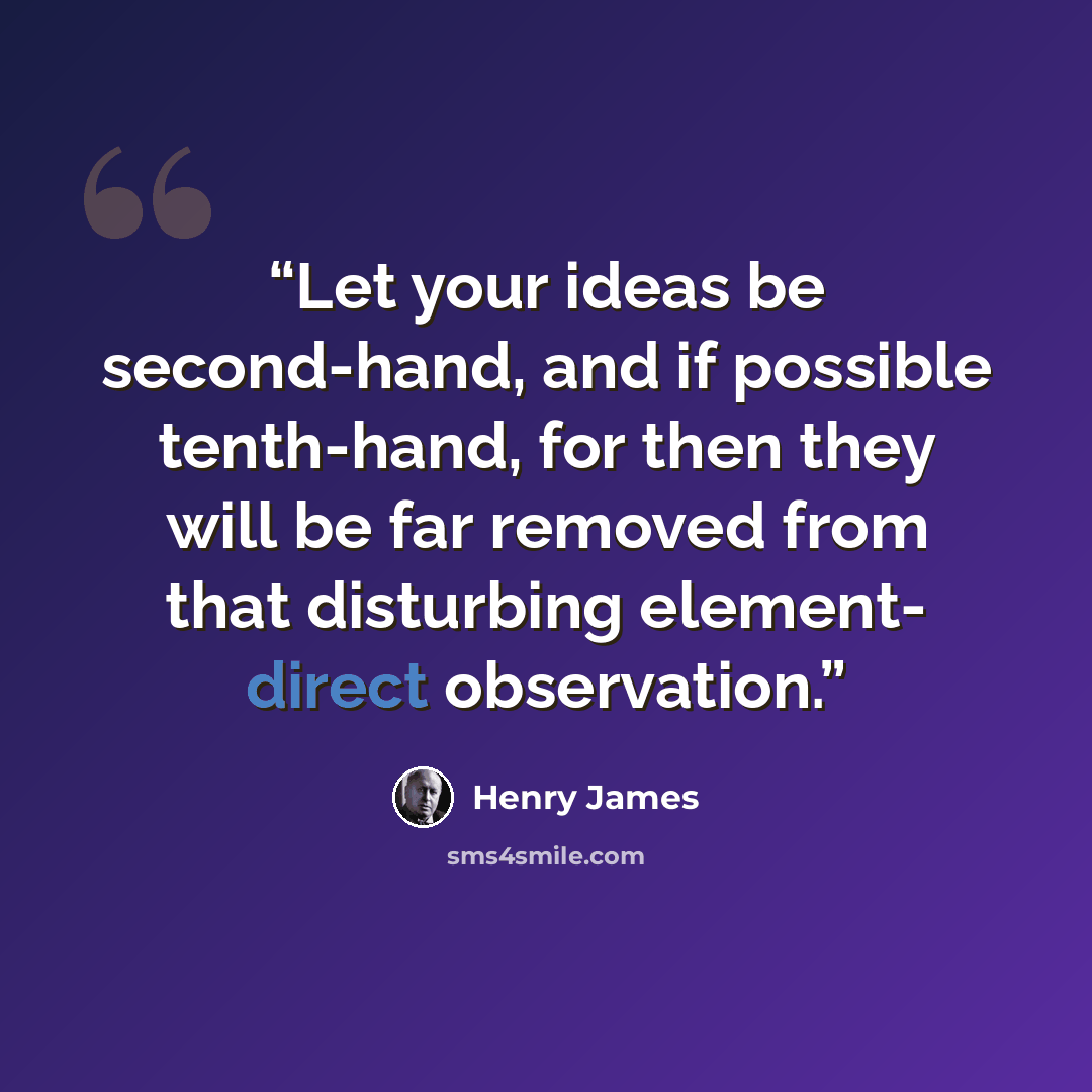 “Let your ideas be second-hand, and if possible tenth-hand, for then they will be far removed from that disturbing element- direct observation.” quote by Henry James