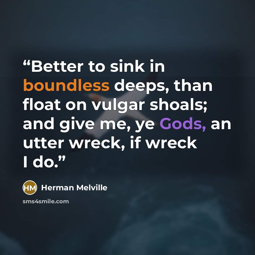 “Better to sink in boundless deeps, than float on vulgar shoals; and give me, ye Gods, an utter wreck, if wreck I do.” quote by Herman Melville