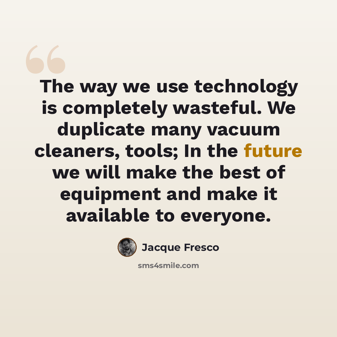 “The way we use technology is completely wasteful. We duplicate many vacuum cleaners, tools; In the future we will make the best of equipment and make it available to everyone.” quote by Jacque Fresco
