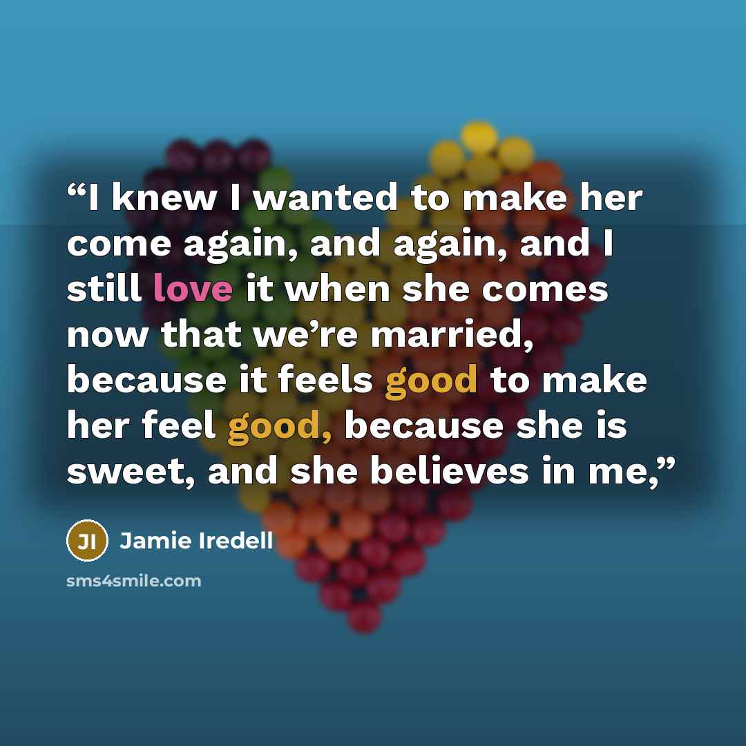“I knew I wanted to make her come again, and again, and I still love it when she comes now that we’re married, because it feels good to make her feel good, because she is sweet, and she believes in me,” quote by Jamie Iredell