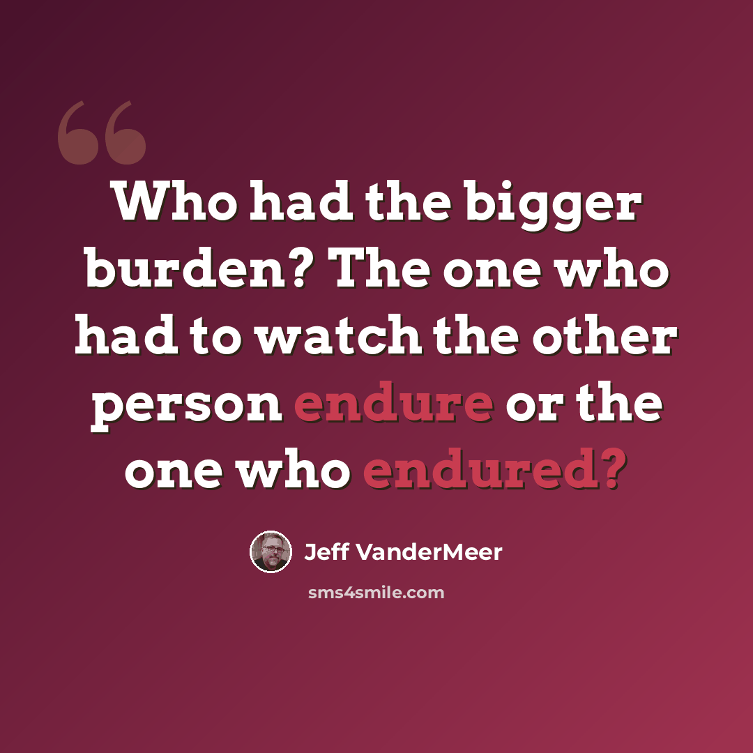 “Who had the bigger burden? The one who had to watch the other person endure or the one who endured?” quote by Jeff VanderMeer