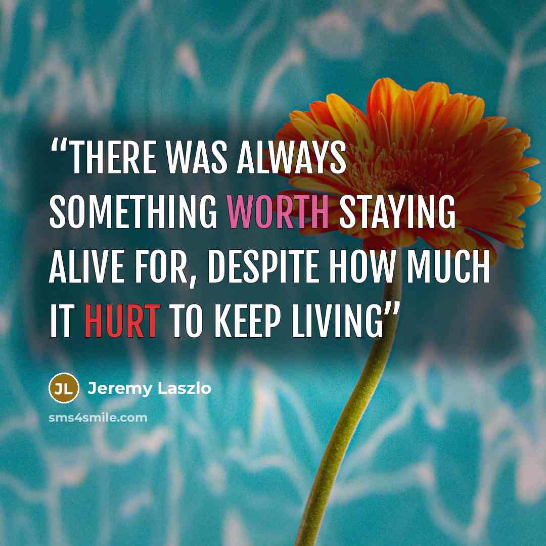 “There was always something worth staying alive for, despite how much it hurt to keep living” quote by Jeremy Laszlo