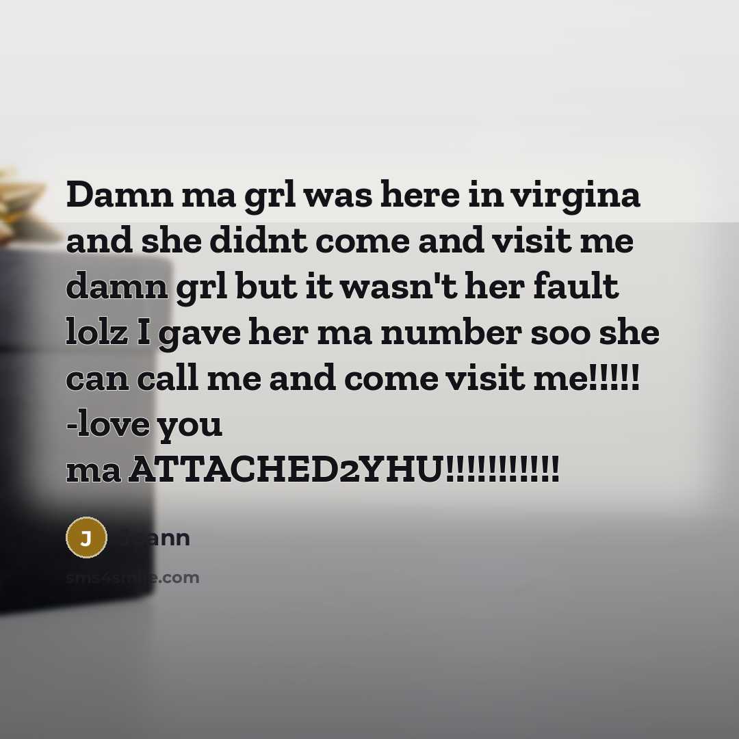 “Damn ma grl was here in virgina and she didnt come and visit me damn grl but it wasn't her fault lolz I gave her ma number soo she can call me and come visit me!!!!! -love you ma ATTACHED2YHU!!!!!!!!!!!” quote by Joann