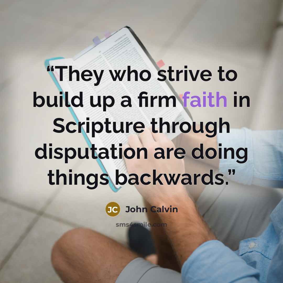 “They who strive to build up a firm faith in Scripture through disputation are doing things backwards.” quote by John Calvin
