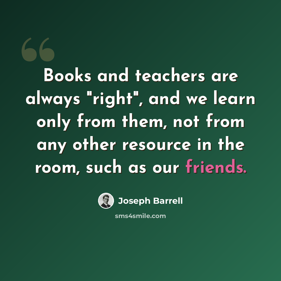 “Books and teachers are always "right", and we learn only from them, not from any other resource in the room, such as our friends.” quote by Joseph Barrell