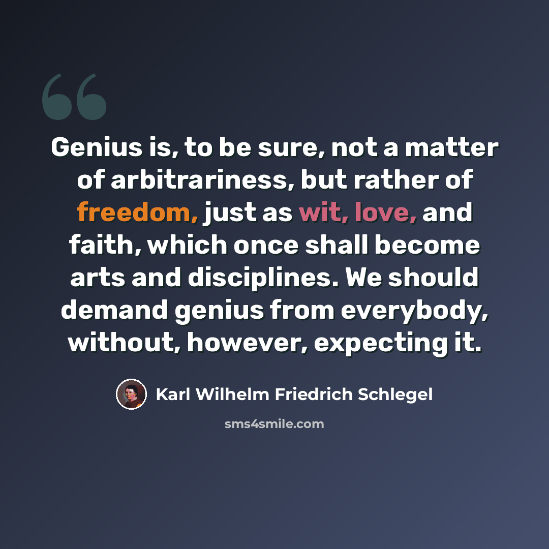 “Genius is, to be sure, not a matter of arbitrariness, but rather of freedom, just as wit, love, and faith, which once shall become arts and disciplines. We should demand genius from everybody, without, however, expecting it.” quote by Karl Wilhelm Friedrich Schlegel