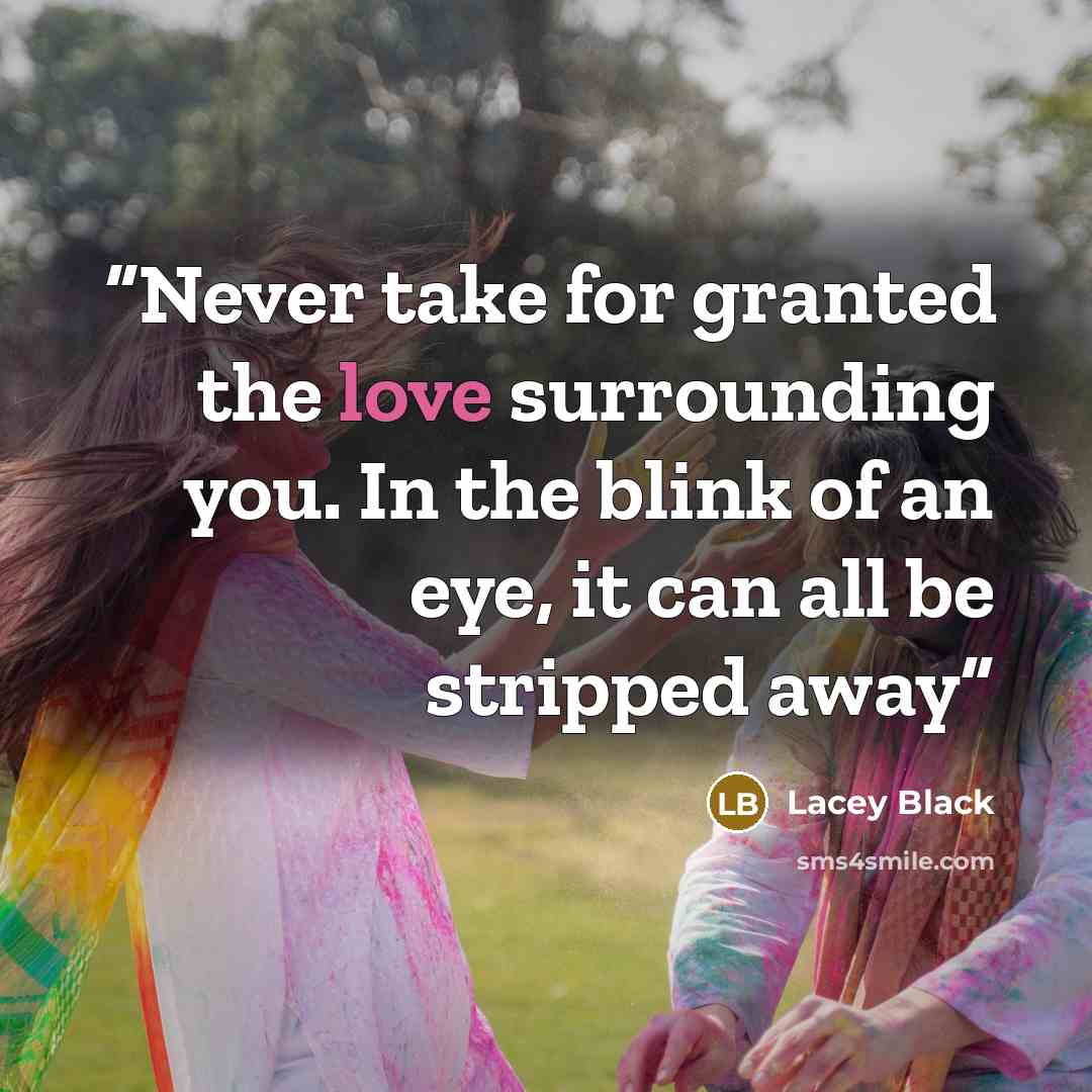“Never take for granted the love surrounding you. In the blink of an eye, it can all be stripped away” quote by Lacey Black
