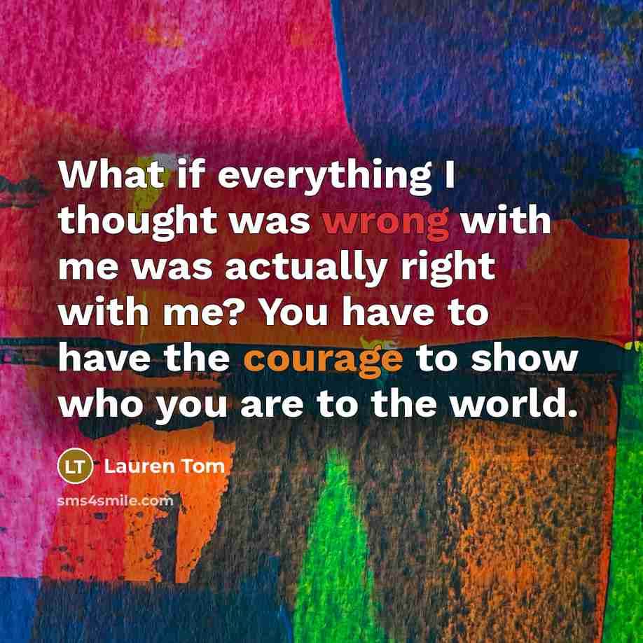 “What if everything I thought was wrong with me was actually right with me? You have to have the courage to show who you are to the world.” quote by Lauren Tom