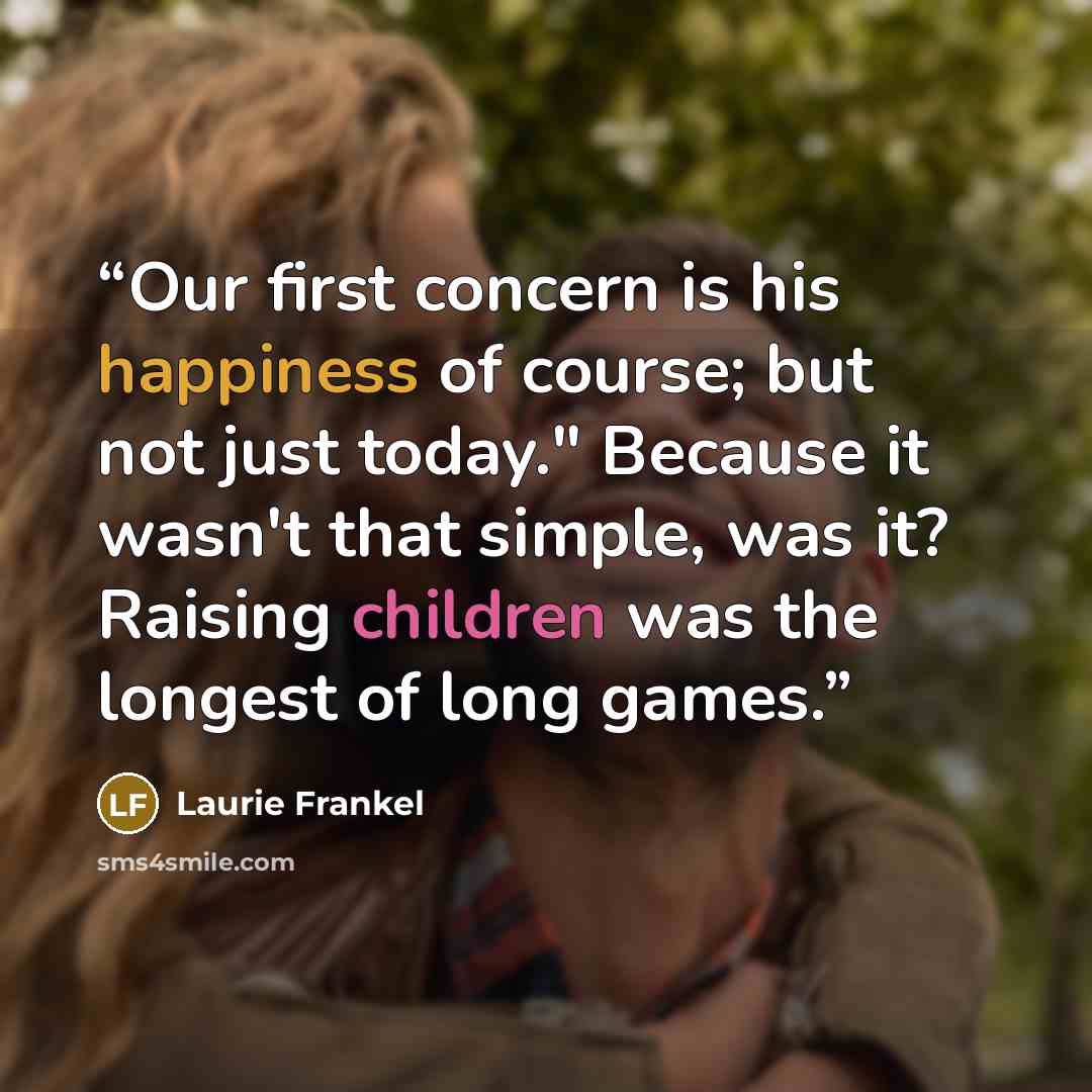 “Our first concern is his happiness of course; but not just today." Because it wasn't that simple, was it? Raising children was the longest of long games.” quote by Laurie Frankel