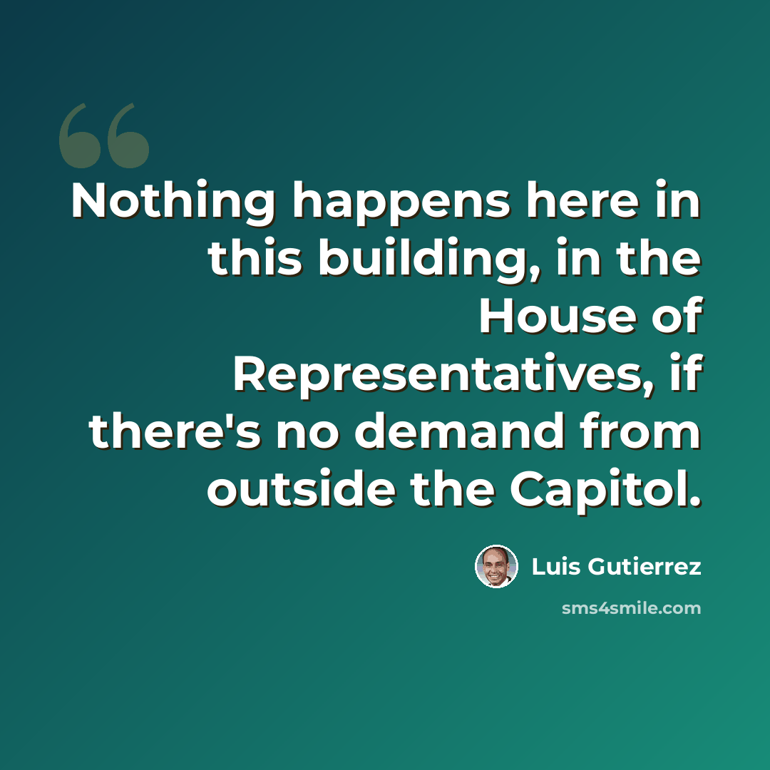 “Nothing happens here in this building, in the House of Representatives, if there's no demand from outside the Capitol.” quote by Luis Gutierrez