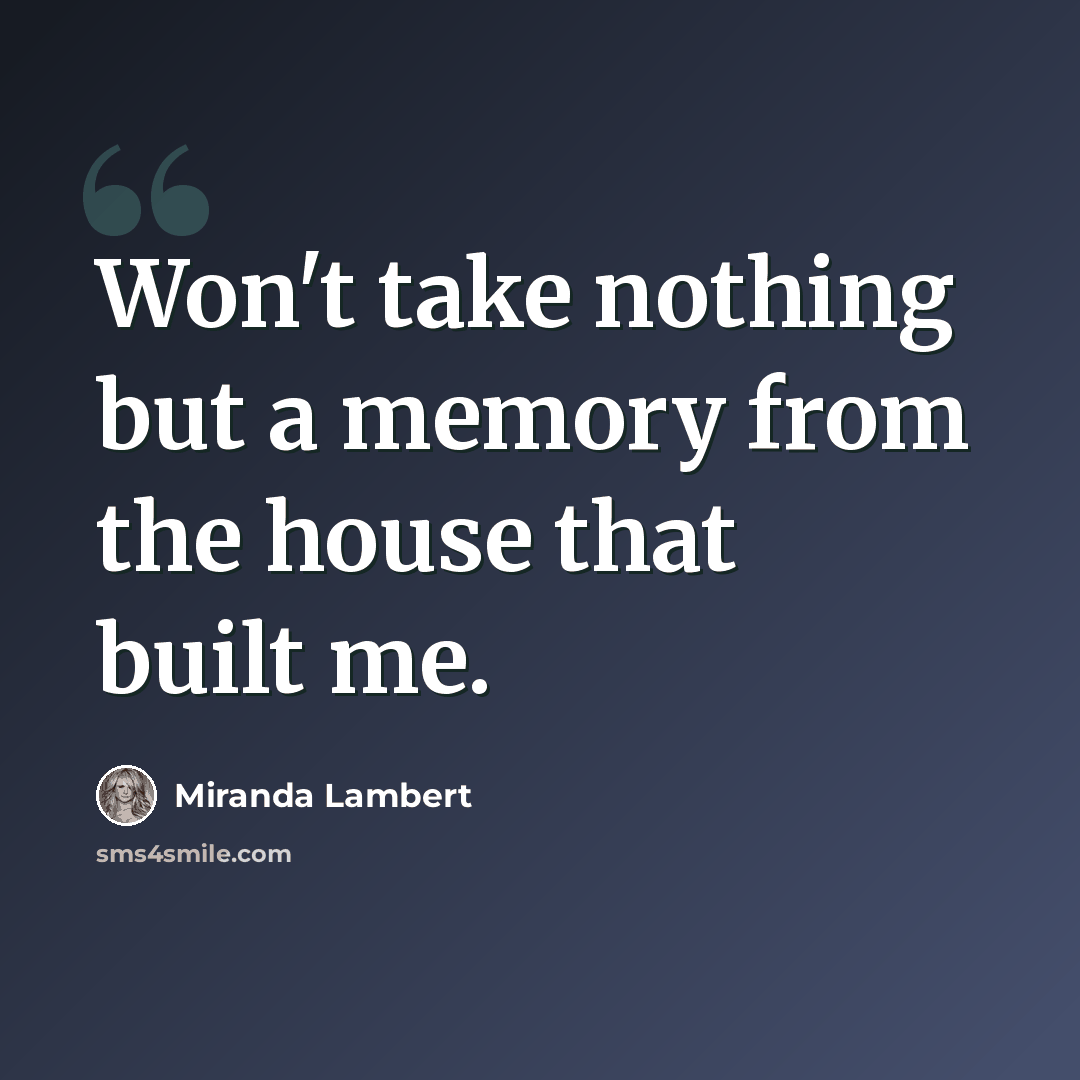 “Won't take nothing but a memory from the house that built me.” quote by Miranda Lambert
