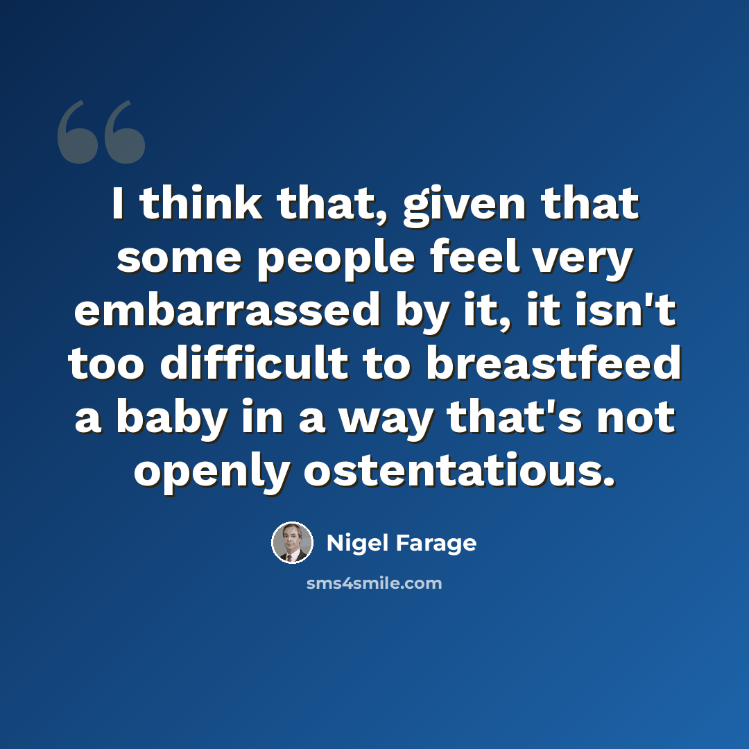 “I think that, given that some people feel very embarrassed by it, it isn't too difficult to breastfeed a baby in a way that's not openly ostentatious.” quote by Nigel Farage