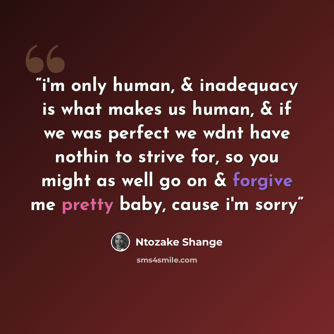 “i'm only human, & inadequacy is what makes us human, & if we was perfect we wdnt have nothin to strive for, so you might as well go on & forgive me pretty baby, cause i'm sorry” quote by Ntozake Shange