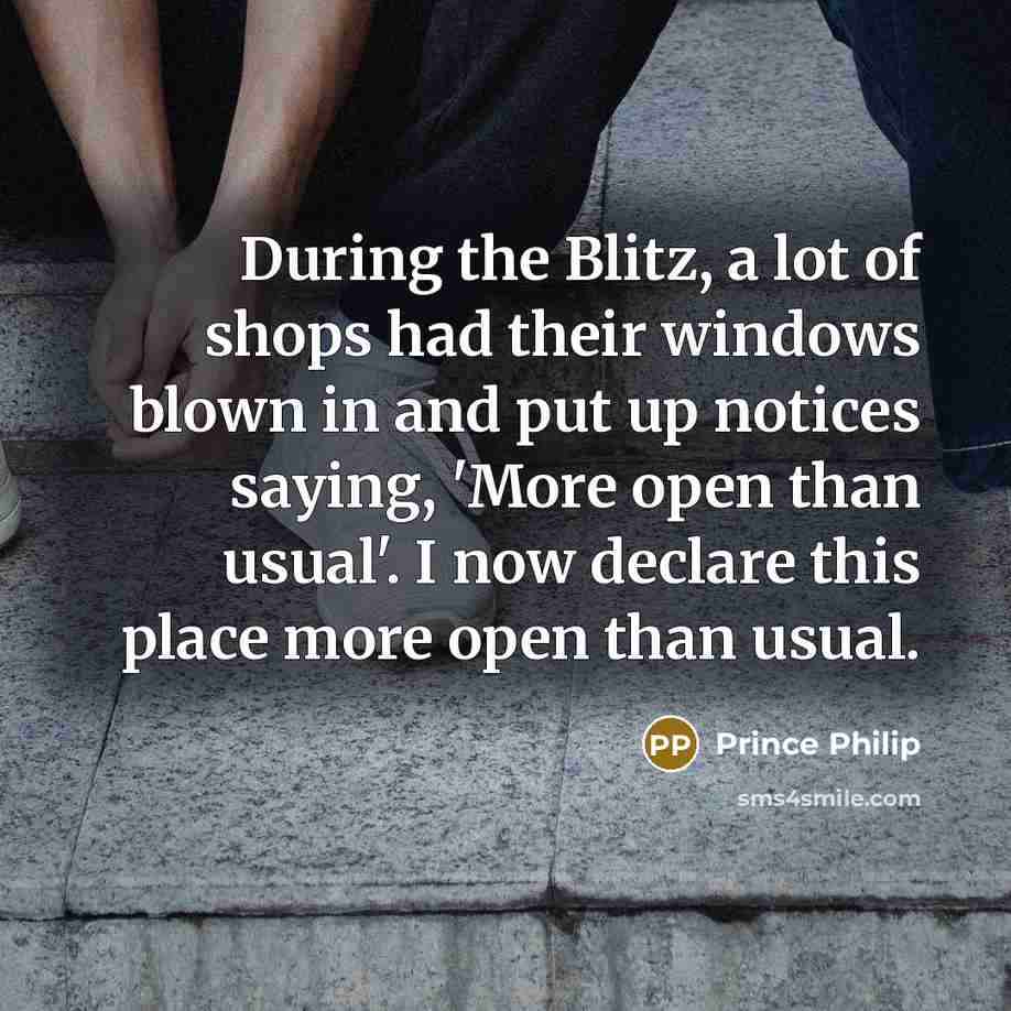 “During the Blitz, a lot of shops had their windows blown in and put up notices saying, 'More open than usual'. I now declare this place more open than usual.” quote by Prince Philip
