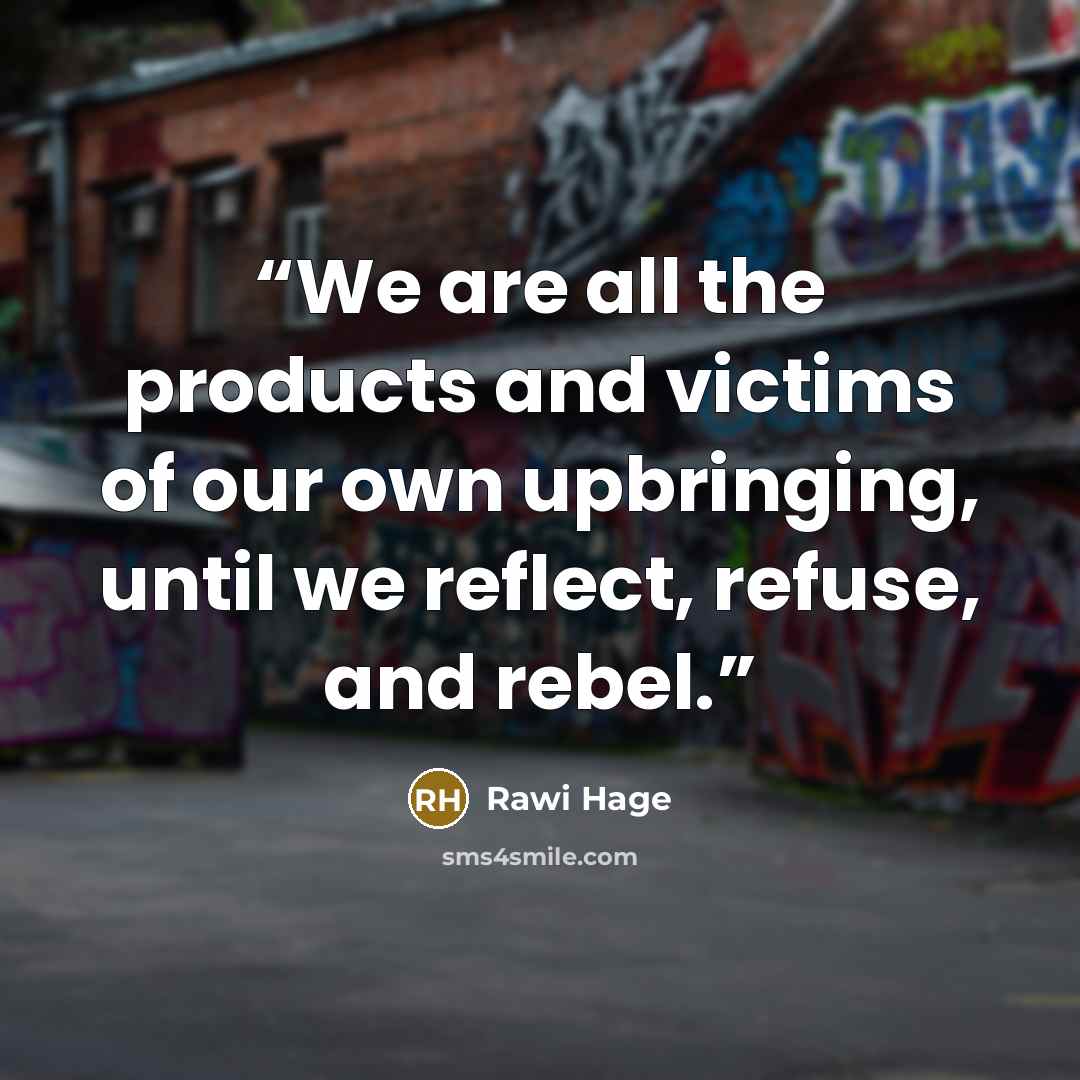 “We are all the products and victims of our own upbringing, until we reflect, refuse, and rebel.” quote by Rawi Hage