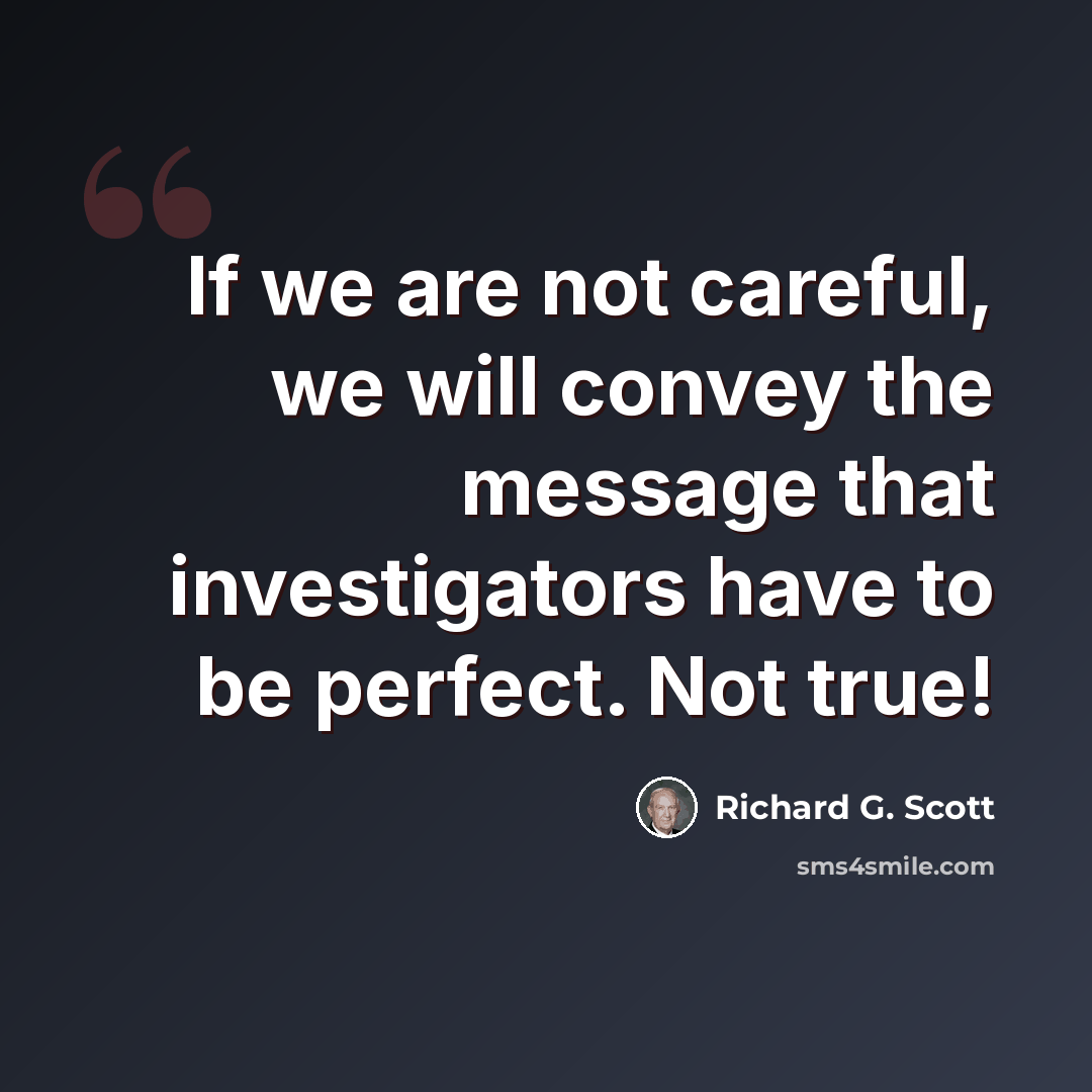 “If we are not careful, we will convey the message that investigators have to be perfect. Not true!” quote by Richard G. Scott