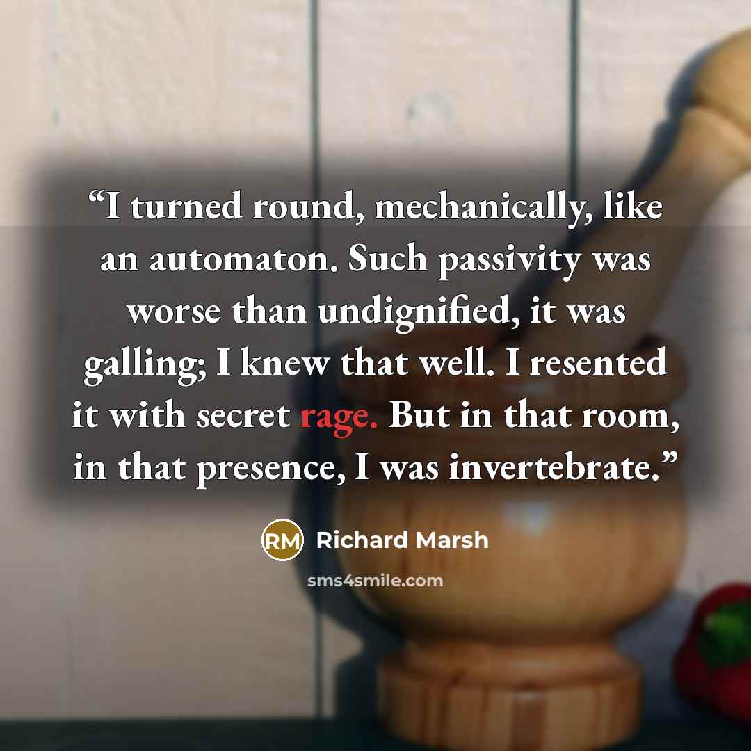 “I turned round, mechanically, like an automaton. Such passivity was worse than undignified, it was galling; I knew that well. I resented it with secret rage. But in that room, in that presence, I was invertebrate.” quote by Richard Marsh