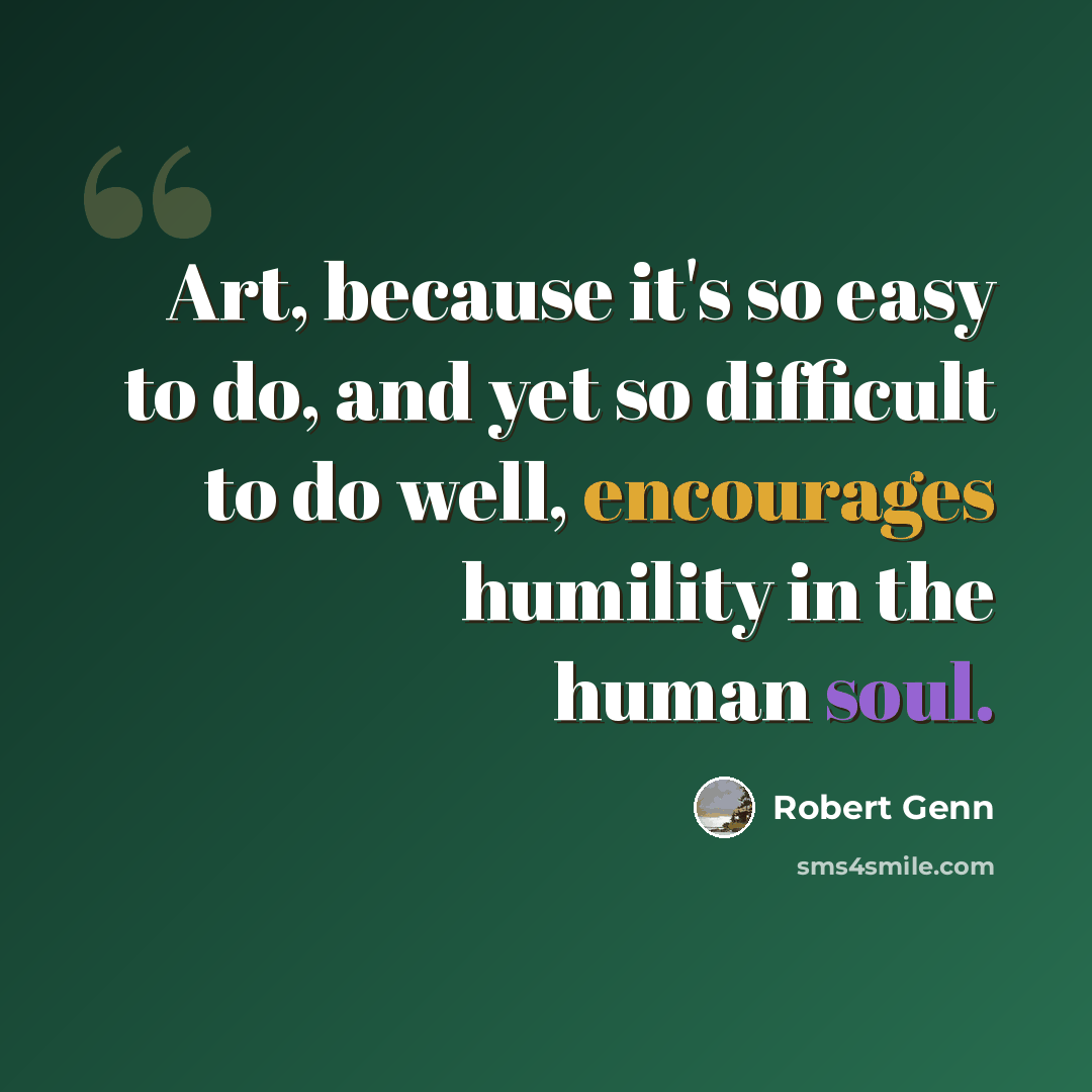 “Art, because it's so easy to do, and yet so difficult to do well, encourages humility in the human soul.” quote by Robert Genn