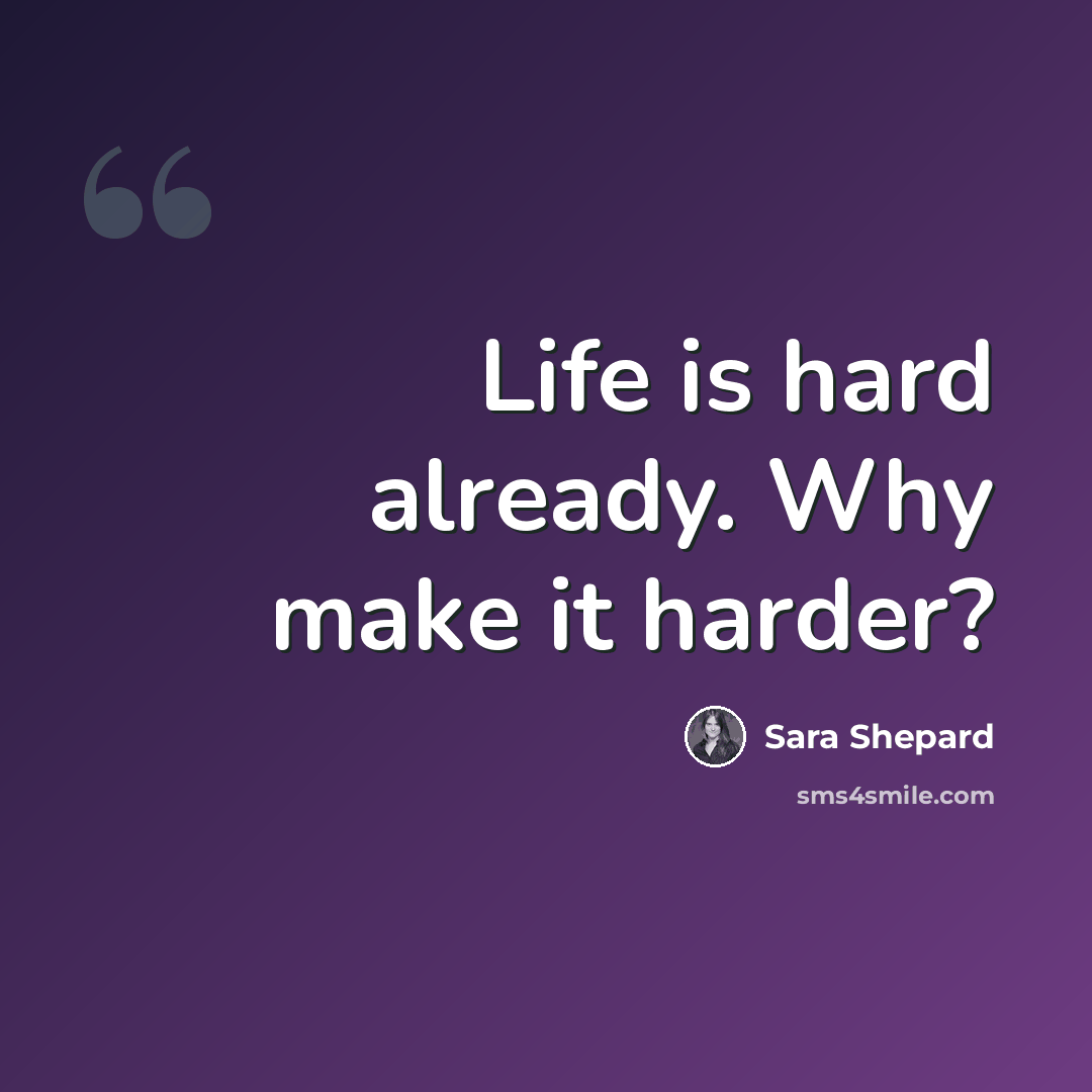 “Life is hard already. Why make it harder?” quote by Sara Shepard
