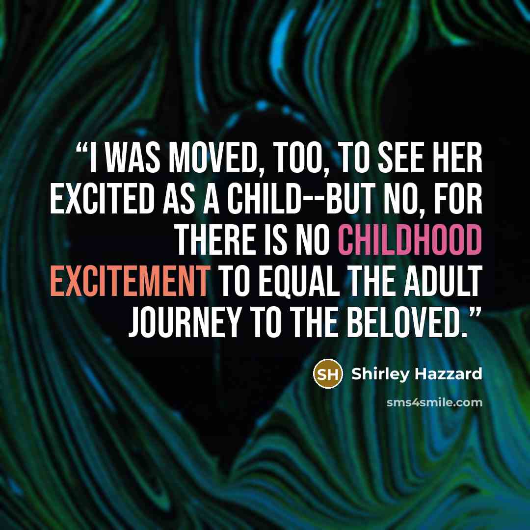 “I was moved, too, to see her excited as a child--but no, for there is no childhood excitement to equal the adult journey to the beloved.” quote by Shirley Hazzard