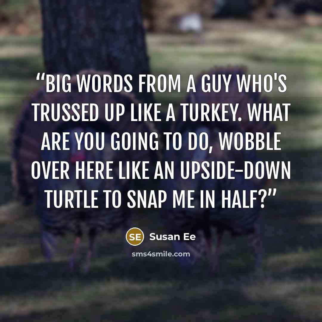 “Big words from a guy who's trussed up like a turkey. What are you going to do, wobble over here like an upside-down turtle to snap me in half?” quote by Susan Ee