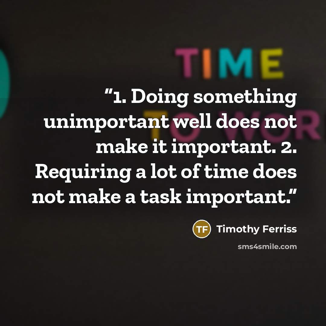 “1. Doing something unimportant well does not make it important. 2. Requiring a lot of time does not make a task important.” quote by Timothy Ferriss