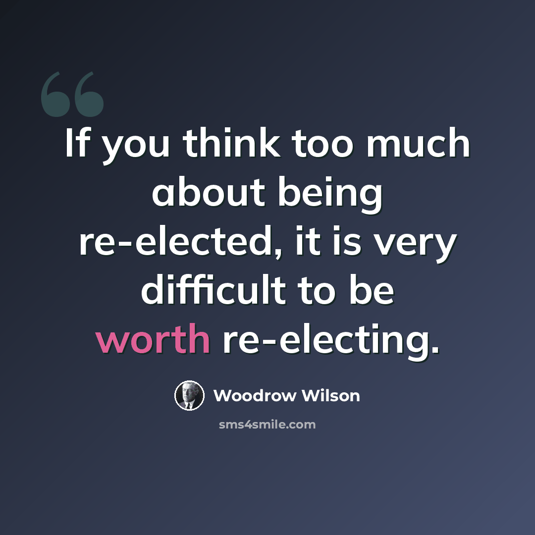 “If you think too much about being re-elected, it is very difficult to be worth re-electing.” quote by Woodrow Wilson