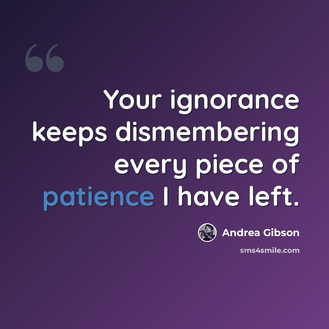 “Your ignorance keeps dismembering every piece of patience I have left.” quote by Andrea Gibson