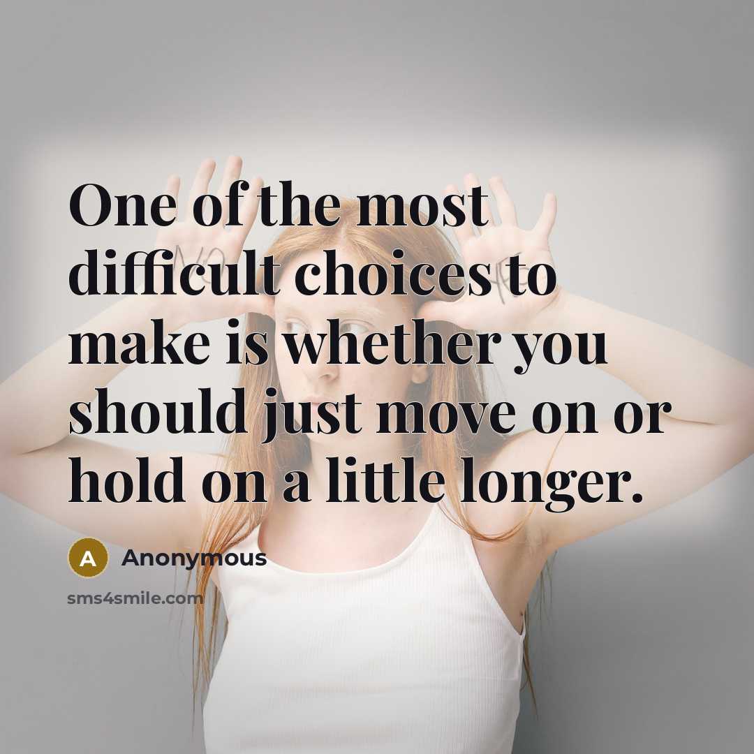 “One of the most difficult choices to make is whether you should just move on or hold on a little longer.” quote by Anonymous