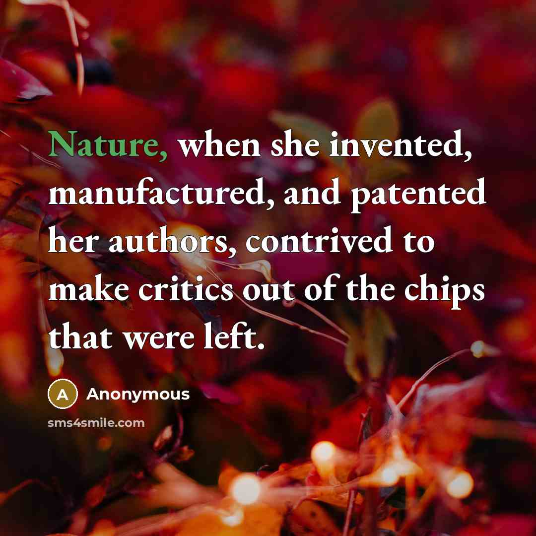 “Nature, when she invented, manufactured, and patented her authors, contrived to make critics out of the chips that were left.” quote by Anonymous