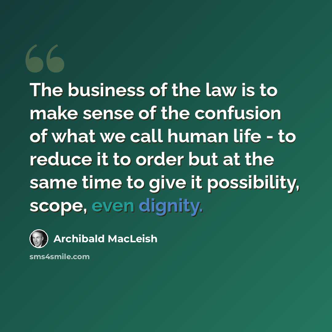 “The business of the law is to make sense of the confusion of what we call human life - to reduce it to order but at the same time to give it possibility, scope, even dignity.” quote by Archibald MacLeish