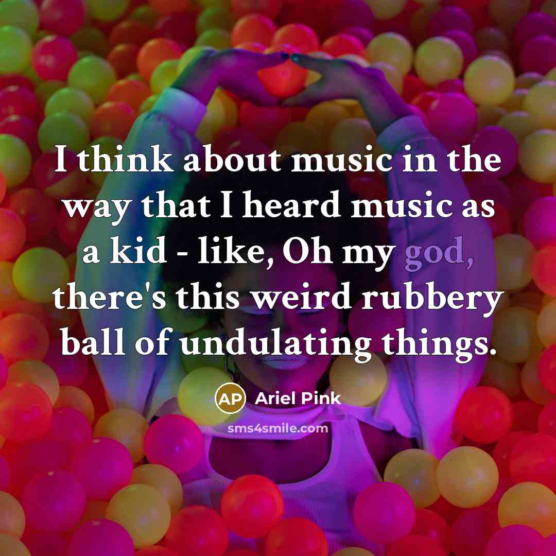 “I think about music in the way that I heard music as a kid - like, Oh my god, there's this weird rubbery ball of undulating things.” quote by Ariel Pink