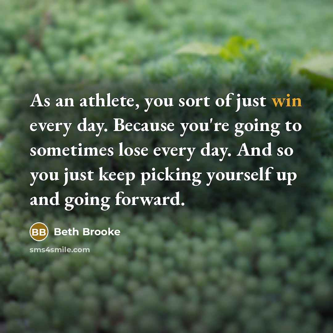 “As an athlete, you sort of just win every day. Because you're going to sometimes lose every day. And so you just keep picking yourself up and going forward.” quote by Beth Brooke