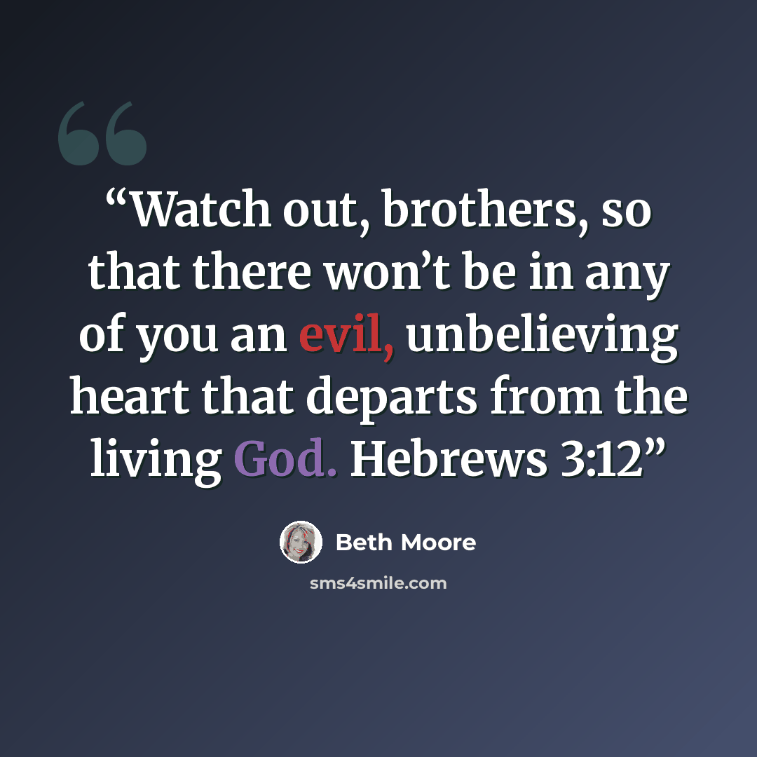 “Watch out, brothers, so that there won’t be in any of you an evil, unbelieving heart that departs from the living God. Hebrews 3:12” quote by Beth Moore