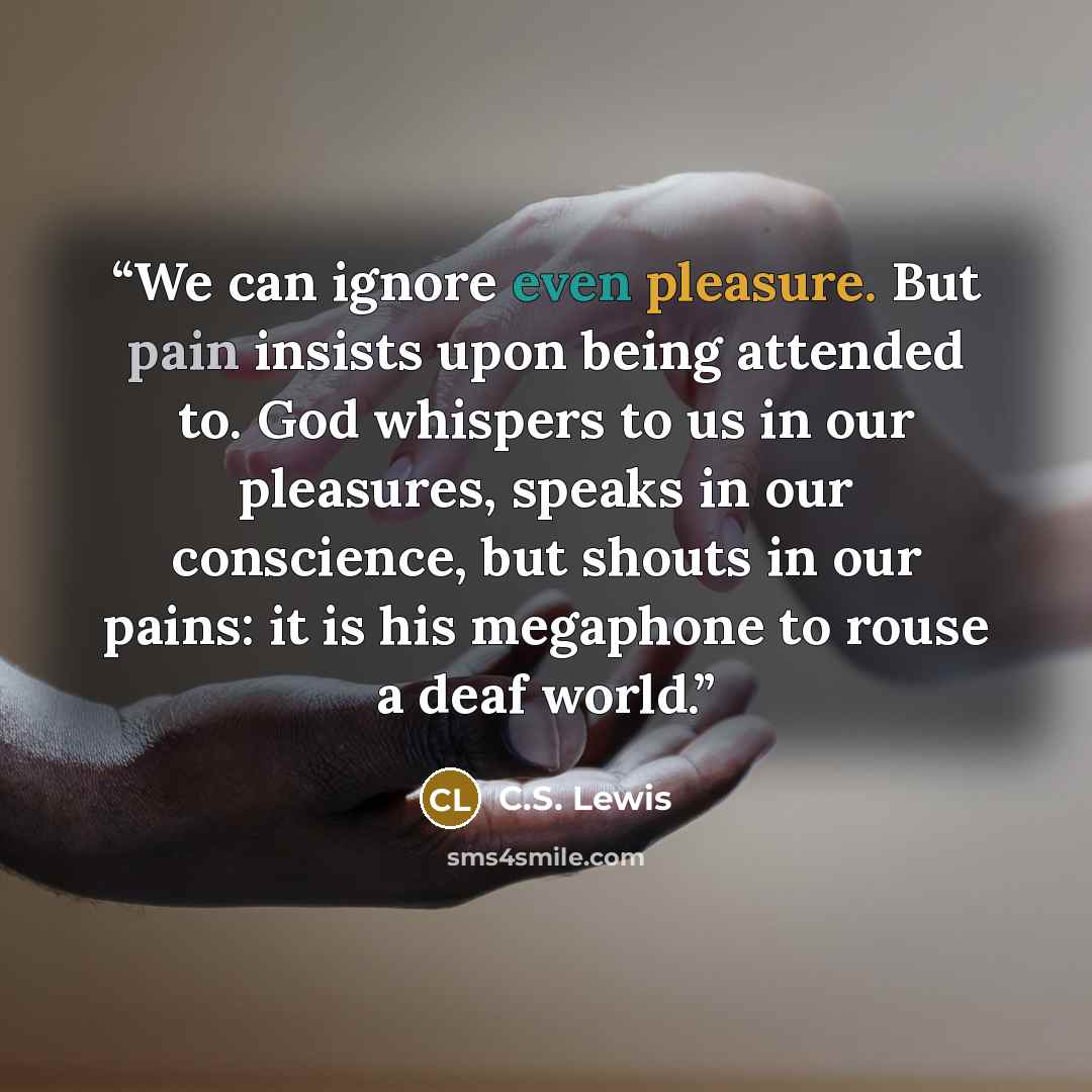 “We can ignore even pleasure. But pain insists upon being attended to. God whispers to us in our pleasures, speaks in our conscience, but shouts in our pains: it is his megaphone to rouse a deaf world.” quote by C.S. Lewis