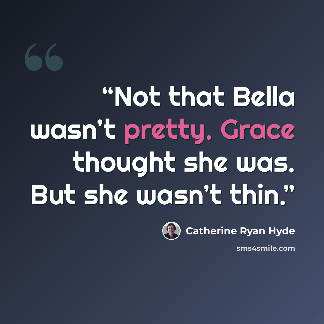 “Not that Bella wasn’t pretty. Grace thought she was. But she wasn’t thin.” quote by Catherine Ryan Hyde
