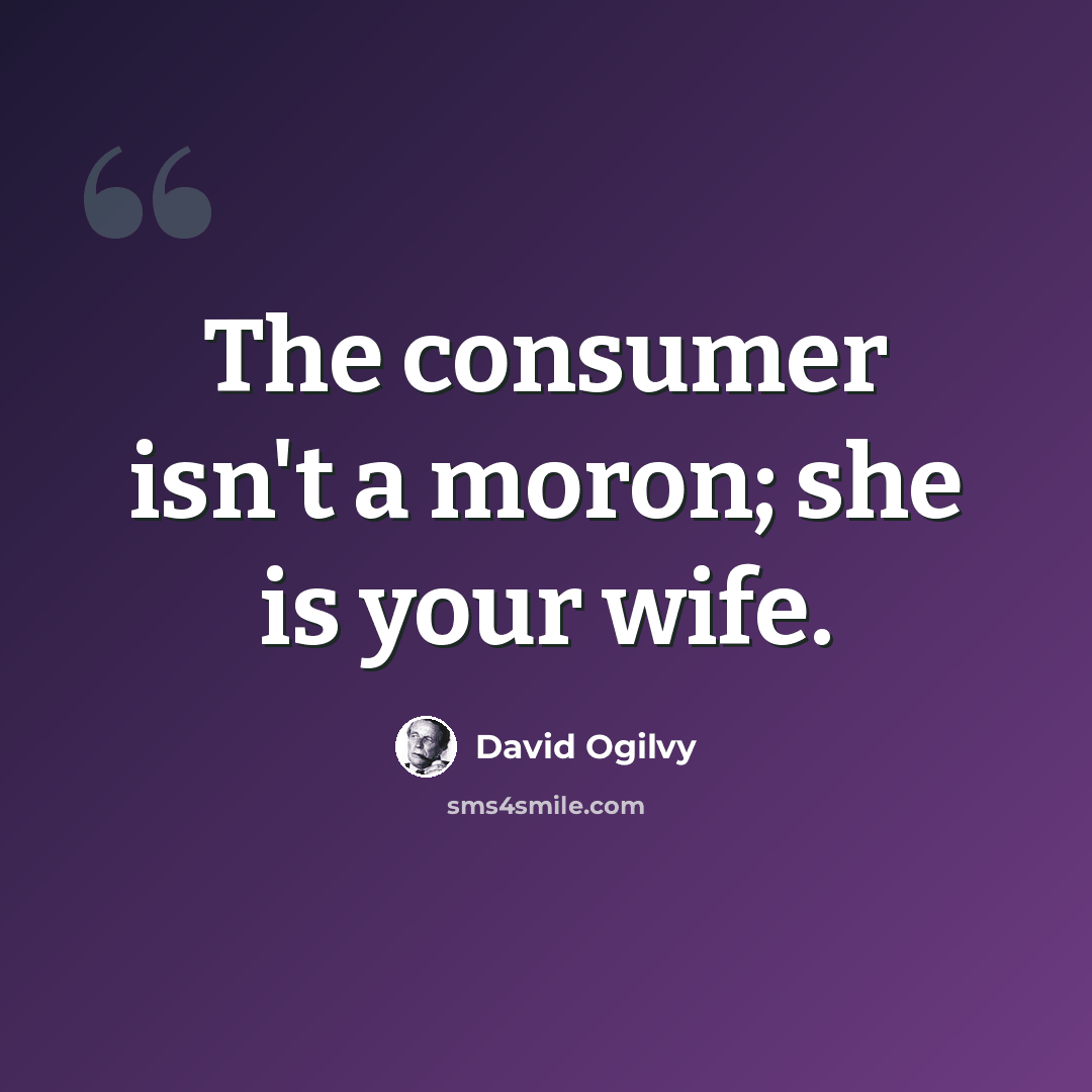 “The consumer isn't a moron; she is your wife.” quote by David Ogilvy
